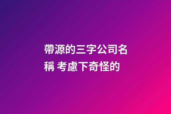 帶源的三字公司名稱 考慮下奇怪的-第1張-公司起名-玄機派